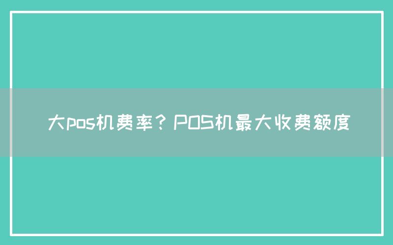 大pos机费率？POS机最大收费额度