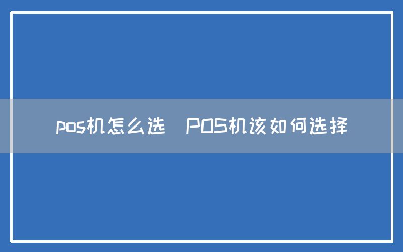 pos机怎么选(POS机该如何选择)