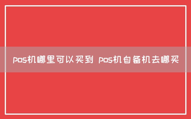 pos机哪里可以买到 pos机自备机去哪买