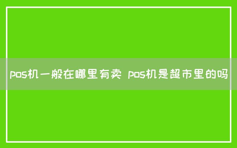 pos机一般在哪里有卖 pos机是超市里的吗