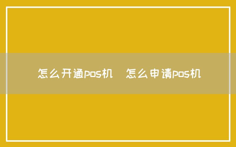 怎么开通pos机(怎么申请pos机)