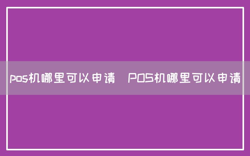 pos机哪里可以申请(POS机哪里可以申请)