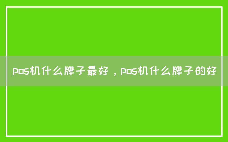 pos机什么牌子最好，pos机什么牌子的好