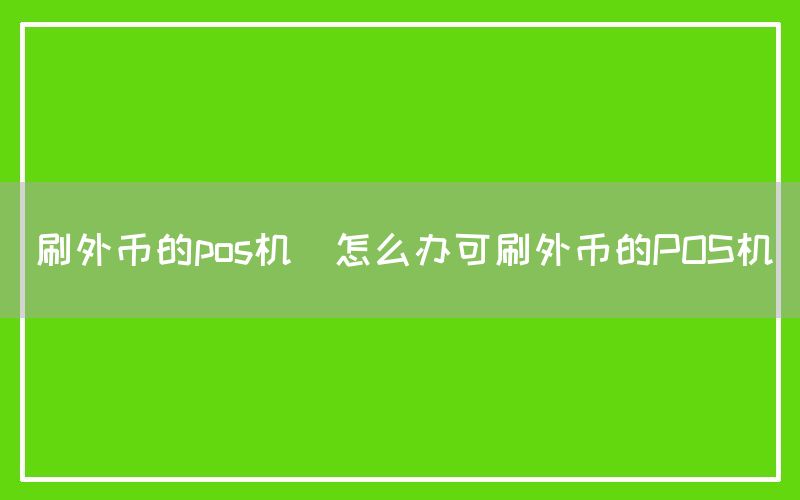 刷外币的pos机(怎么办可刷外币的POS机)