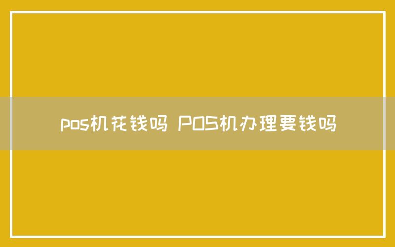 pos机花钱吗 POS机办理要钱吗