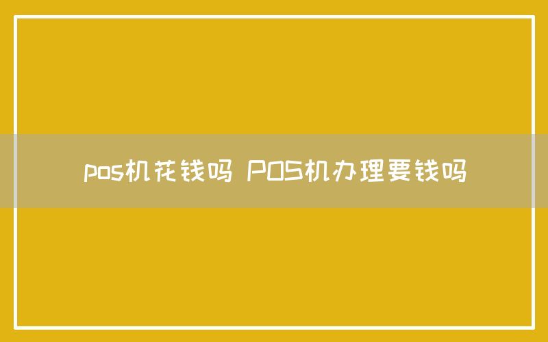 pos机花钱吗 POS机办理要钱吗