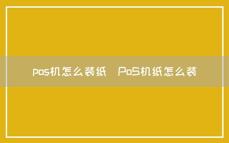 pos机怎么装纸(PoS机纸怎么装)