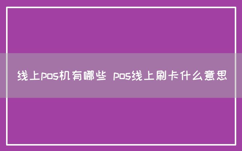 线上pos机有哪些 pos线上刷卡什么意思