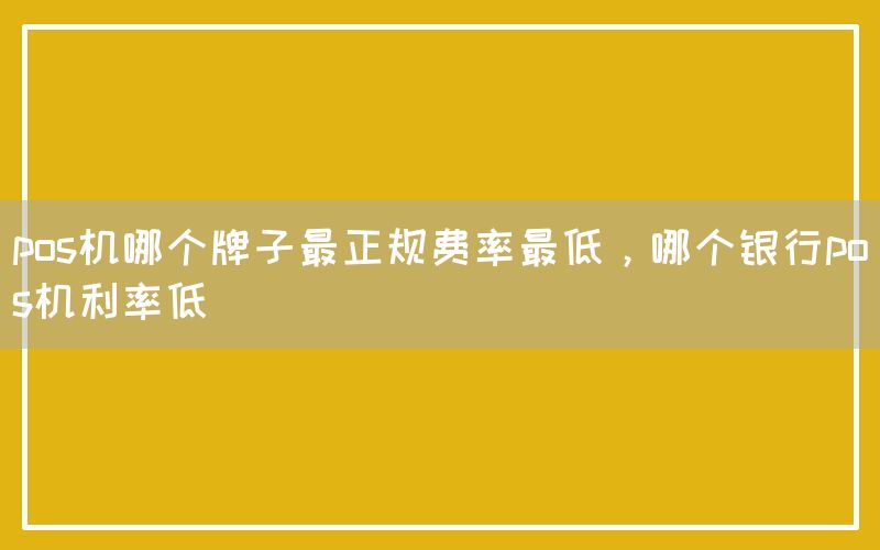 pos机哪个牌子最正规费率最低，哪个银行pos机利率低