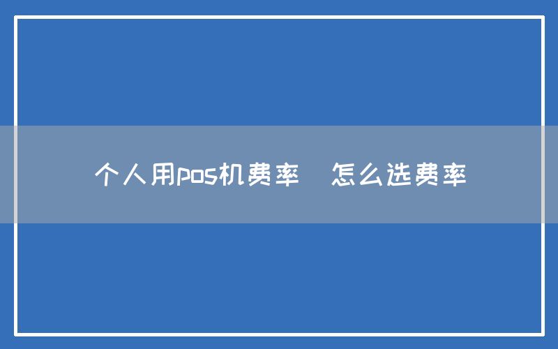 个人用pos机费率(怎么选费率)