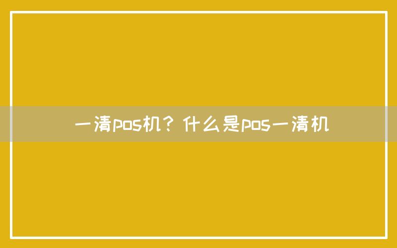 一清pos机？什么是pos一清机