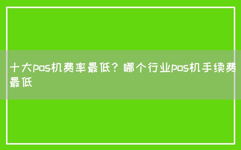 十大pos机费率最低？哪个行业pos机手续费最低