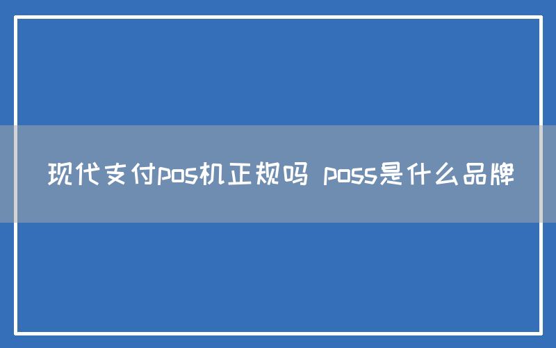 现代支付pos机正规吗 poss是什么品牌