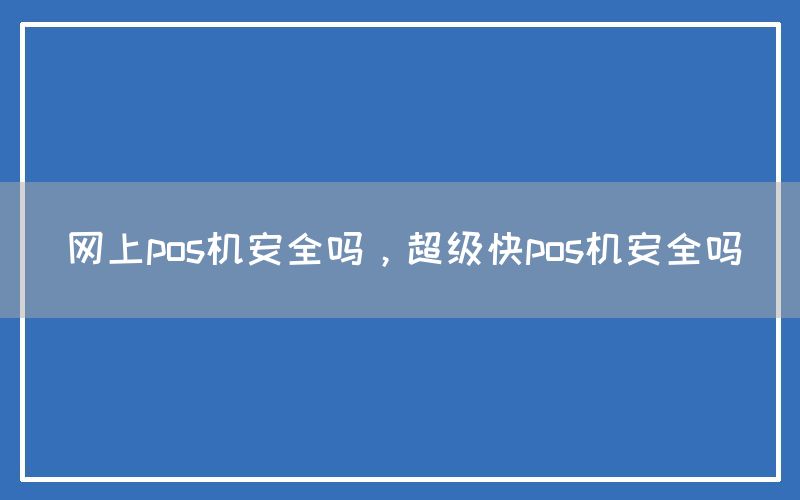 网上pos机安全吗，超级快pos机安全吗