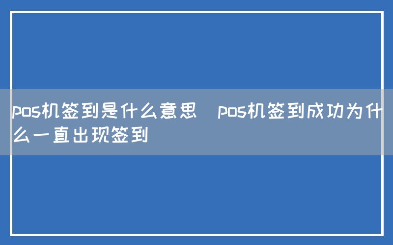 pos机签到是什么意思(pos机签到成功为什么一直出现签到)