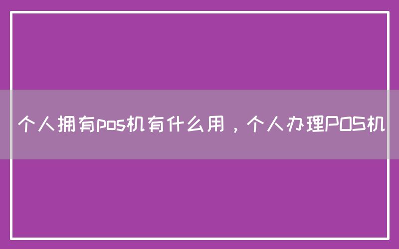 个人拥有pos机有什么用，个人办理POS机