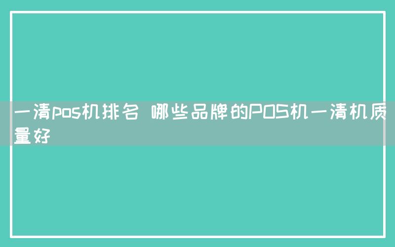 一清pos机排名 哪些品牌的POS机一清机质量好