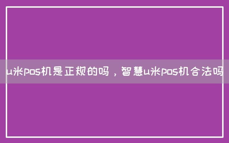 u米pos机是正规的吗，智慧u米pos机合法吗