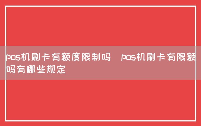 pos机刷卡有额度限制吗(pos机刷卡有限额吗有哪些规定)