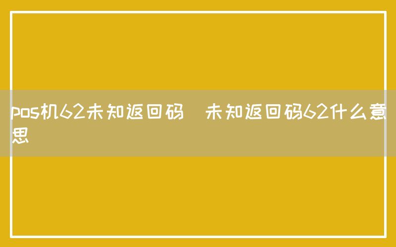 pos机62未知返回码(未知返回码62什么意思)