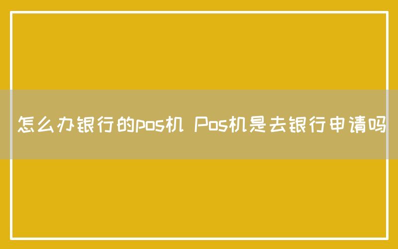 怎么办银行的pos机 Pos机是去银行申请吗(图1)