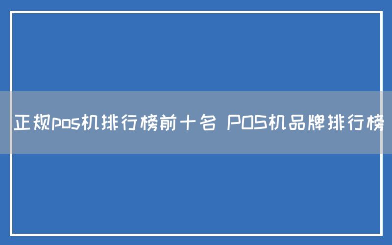 正规pos机排行榜前十名 POS机品牌排行榜(图1)