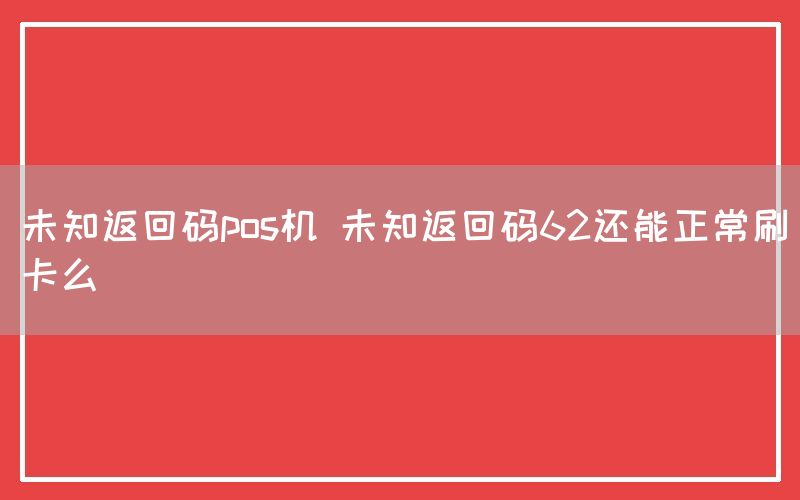 未知返回码pos机 未知返回码62还能正常刷卡么