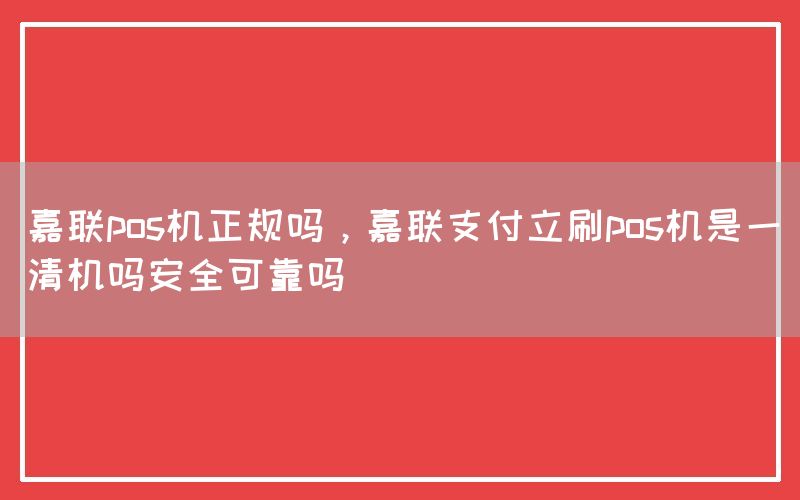 嘉联pos机正规吗，嘉联支付立刷pos机是一清机吗安全可靠吗(图1)