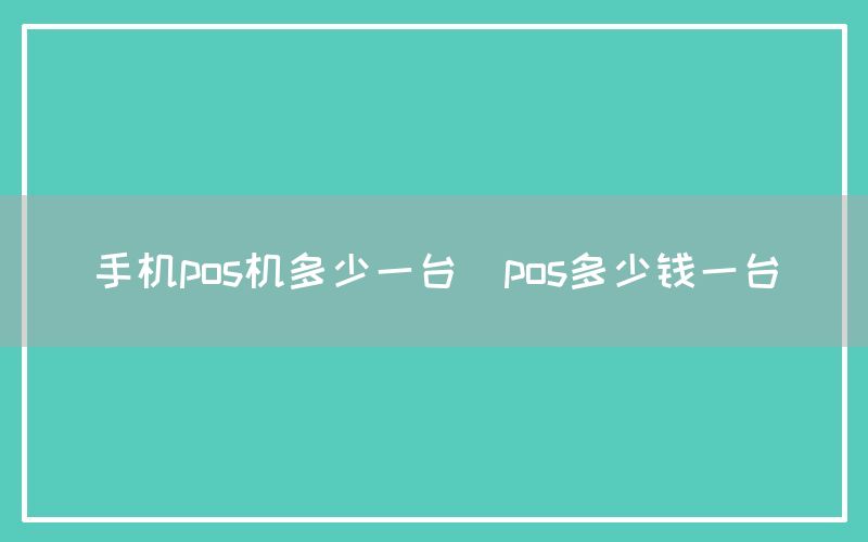手机pos机多少一台(pos多少钱一台)
