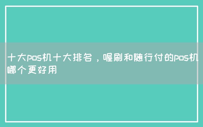 十大pos机十大排名，喔刷和随行付的pos机哪个更好用(图1)